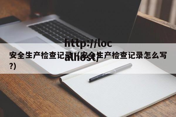 安全生产检查记录（安全生产检查记录怎么写?）