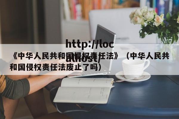 《中华人民共和国侵权责任法》（中华人民共和国侵权责任法废止了吗）